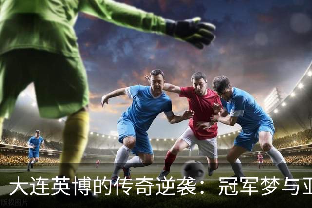 大连英博的传奇逆袭：冠军梦与亚冠之路并行