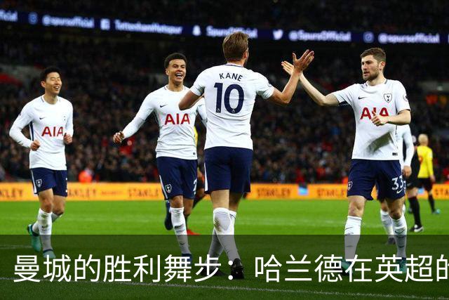 曼城的胜利舞步：哈兰德在英超的狂欢之旅