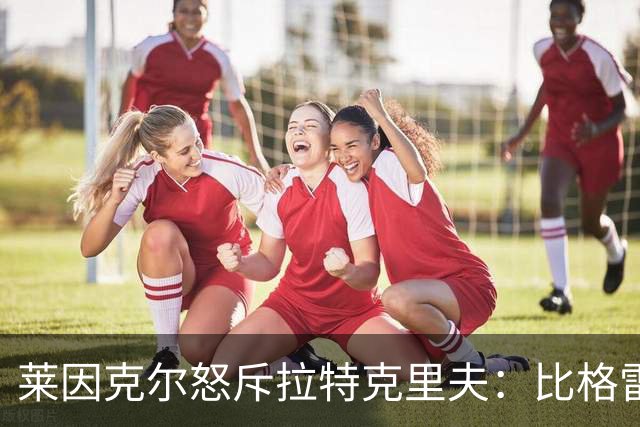 莱因克尔怒斥拉特克里夫：比格雷泽更糟糕的人物？